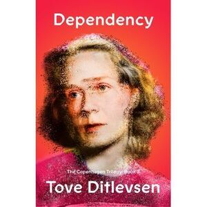 Dependency: The Copenhagen Trilogy: Book 3 -- Tove Ditlevsen